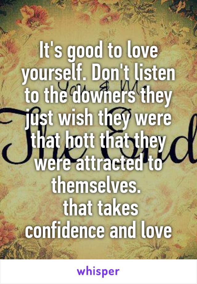 It's good to love yourself. Don't listen to the downers they just wish they were that hott that they were attracted to themselves. 
 that takes confidence and love