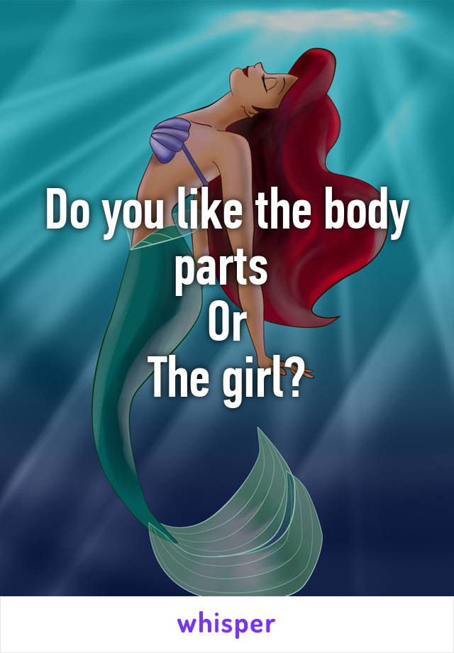 Do you like the body parts 
Or
The girl?
