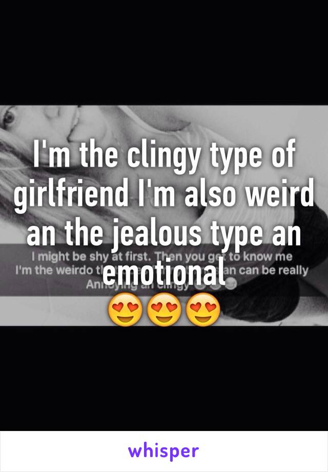 I'm the clingy type of girlfriend I'm also weird an the jealous type an emotional 
😍😍😍