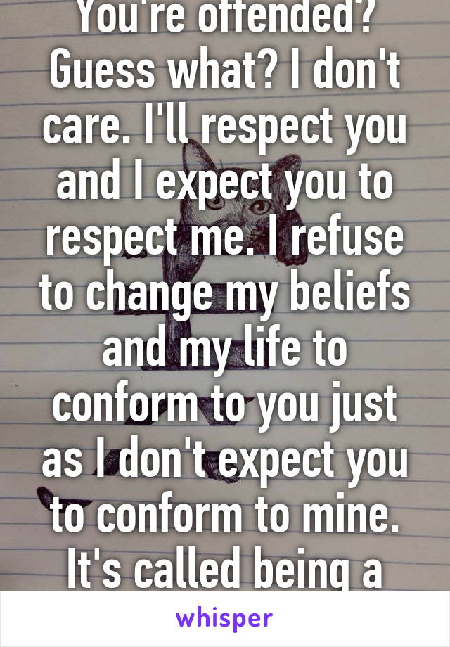 You're offended? Guess what? I don't care. I'll respect you and I expect you to respect me. I refuse to change my beliefs and my life to conform to you just as I don't expect you to conform to mine. It's called being a mature adult. 