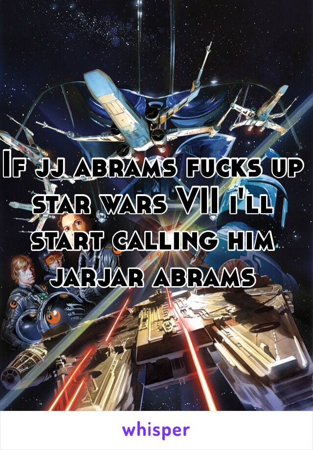 If jj abrams fucks up star wars VII i'll start calling him jarjar abrams