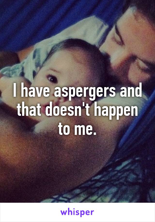 I have aspergers and that doesn't happen to me.