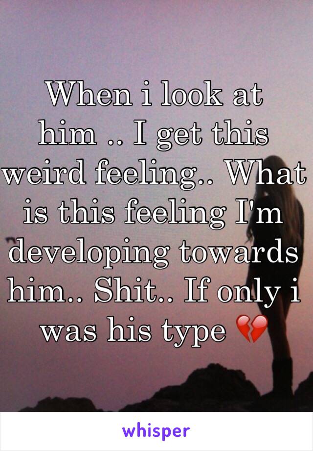 When i look at him .. I get this weird feeling.. What is this feeling I'm developing towards him.. Shit.. If only i was his type 💔