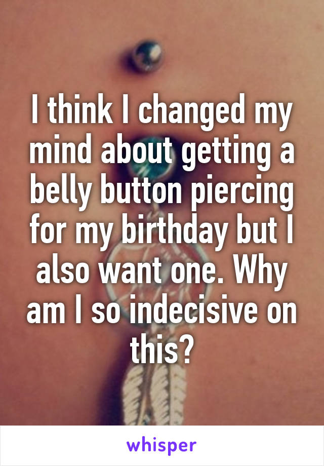 I think I changed my mind about getting a belly button piercing for my birthday but I also want one. Why am I so indecisive on this?