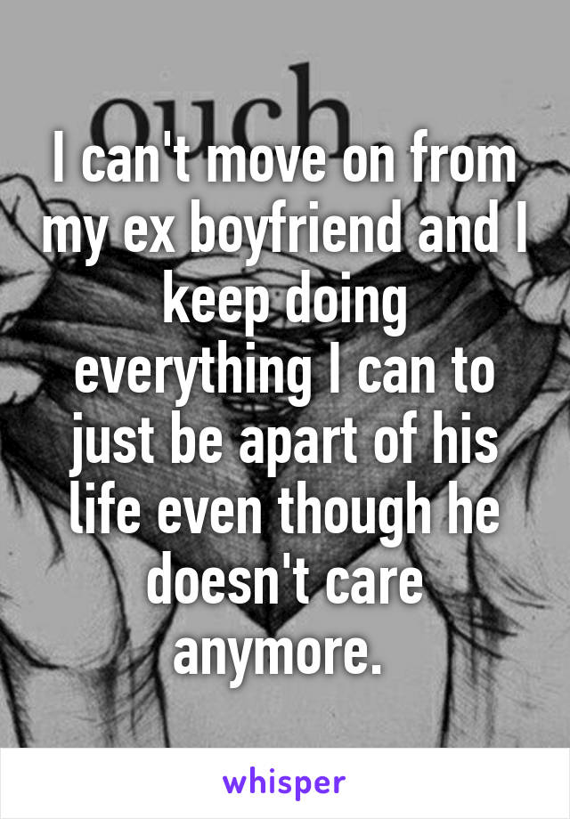 I can't move on from my ex boyfriend and I keep doing everything I can to just be apart of his life even though he doesn't care anymore. 