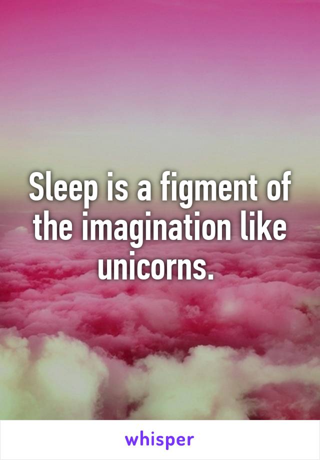 Sleep is a figment of the imagination like unicorns. 