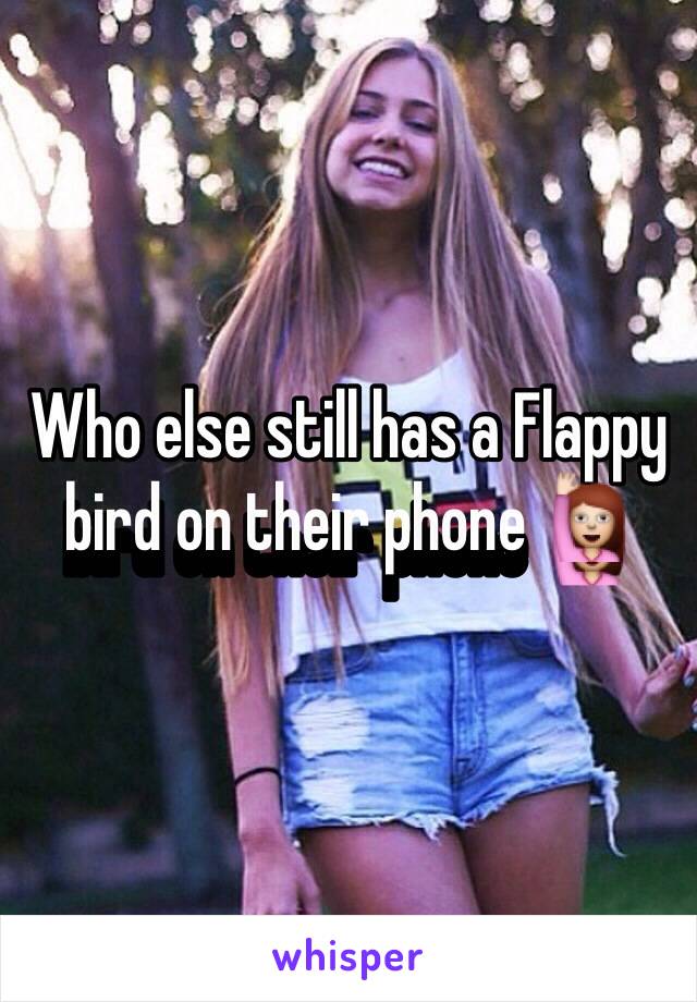 Who else still has a Flappy bird on their phone 🙋