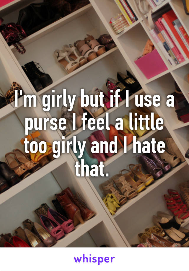 I'm girly but if I use a purse I feel a little too girly and I hate that. 