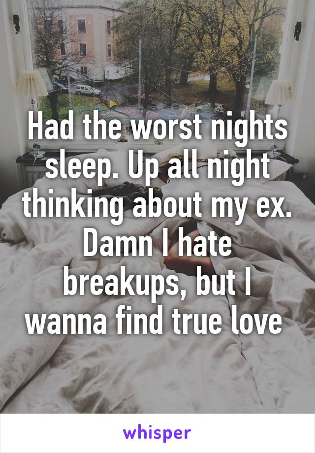 Had the worst nights sleep. Up all night thinking about my ex. Damn I hate breakups, but I wanna find true love 