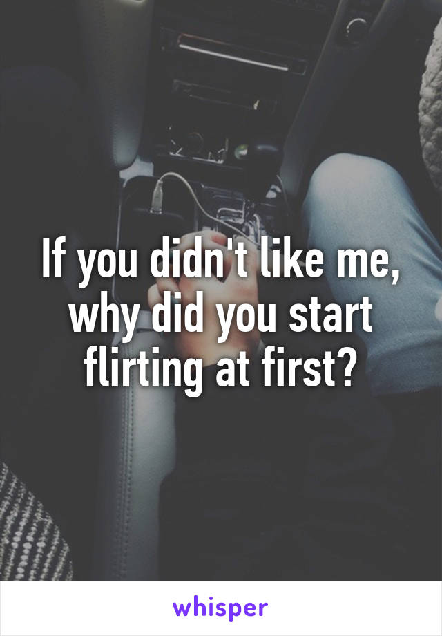 If you didn't like me, why did you start flirting at first?