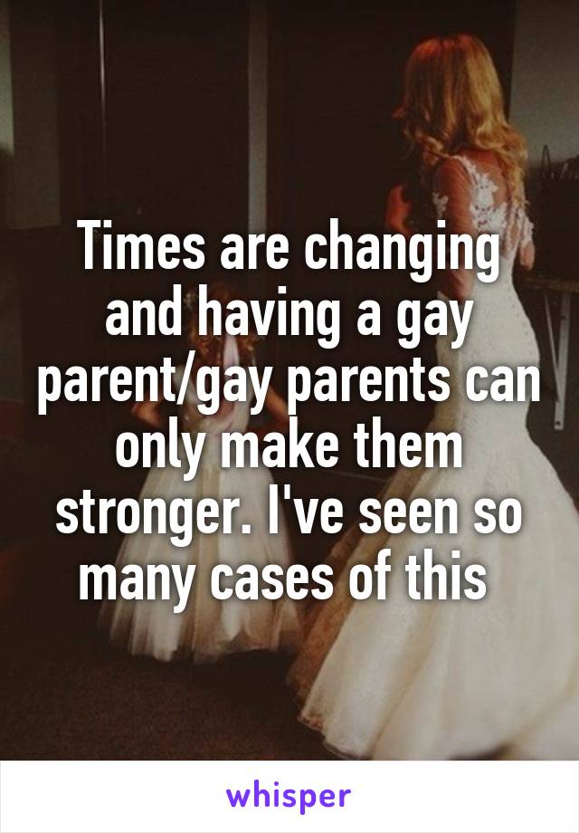 Times are changing and having a gay parent/gay parents can only make them stronger. I've seen so many cases of this 