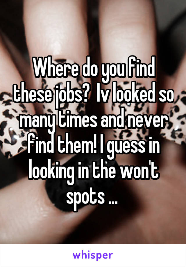 Where do you find these jobs?  Iv looked so many times and never find them! I guess in looking in the won't spots ... 