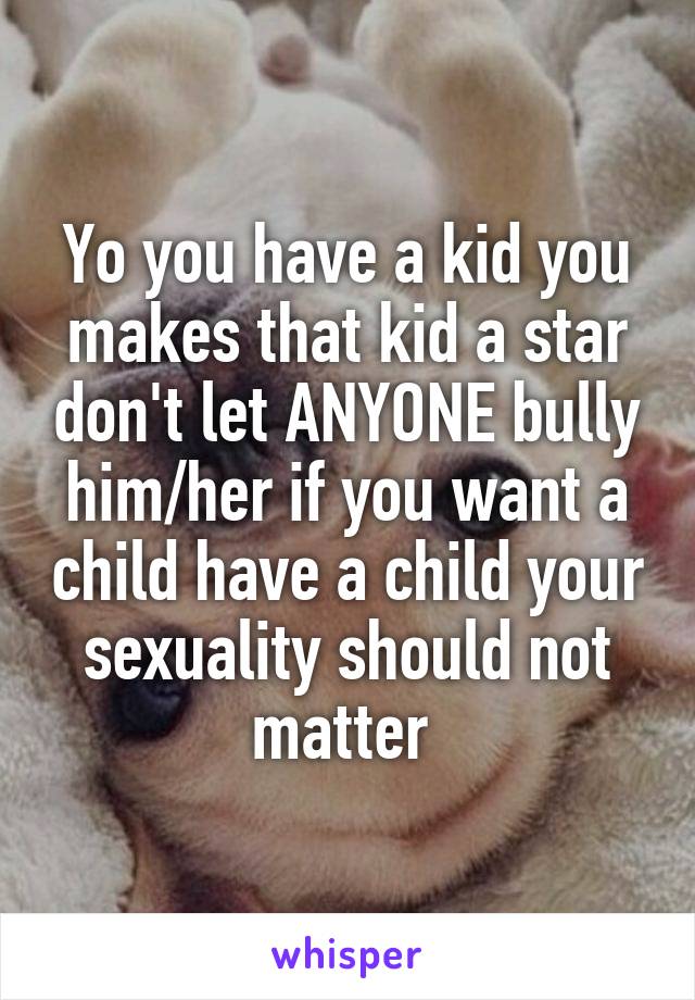 Yo you have a kid you makes that kid a star don't let ANYONE bully him/her if you want a child have a child your sexuality should not matter 