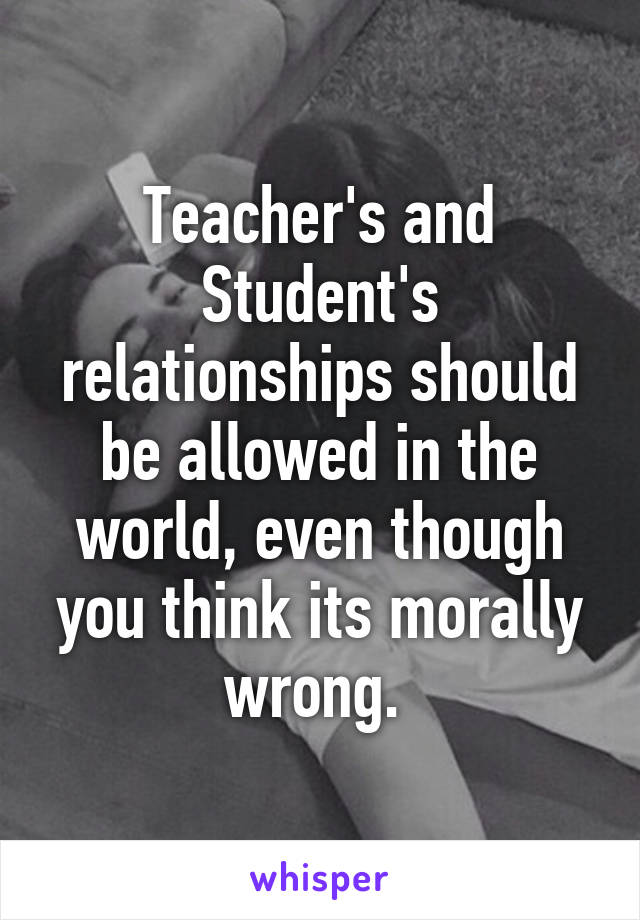 Teacher's and Student's relationships should be allowed in the world, even though you think its morally wrong. 