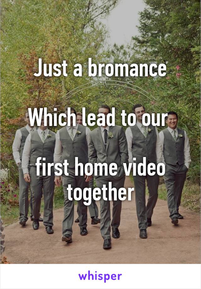 Just a bromance

Which lead to our 

first home video together
