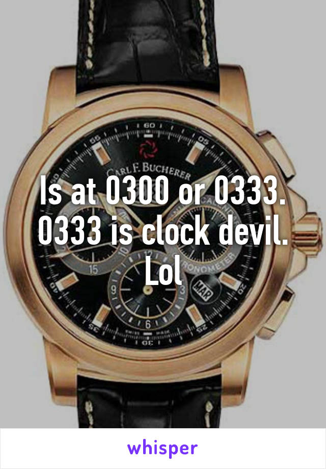 Is at 0300 or 0333. 0333 is clock devil. Lol