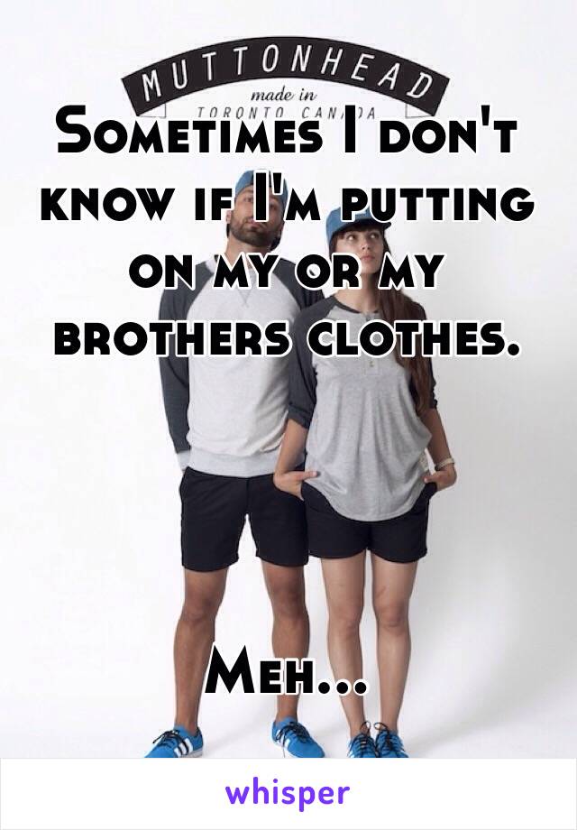 Sometimes I don't know if I'm putting on my or my brothers clothes.




Meh...