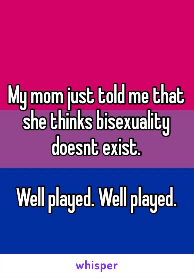 My mom just told me that she thinks bisexuality doesnt exist.

Well played. Well played.