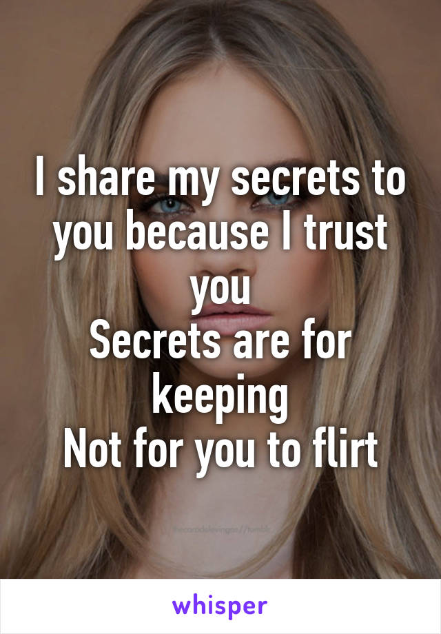 I share my secrets to you because I trust you
Secrets are for keeping
Not for you to flirt