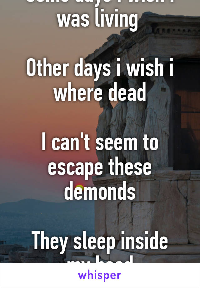 Some days i wish i was living 

Other days i wish i where dead

I can't seem to escape these demonds

They sleep inside my head
