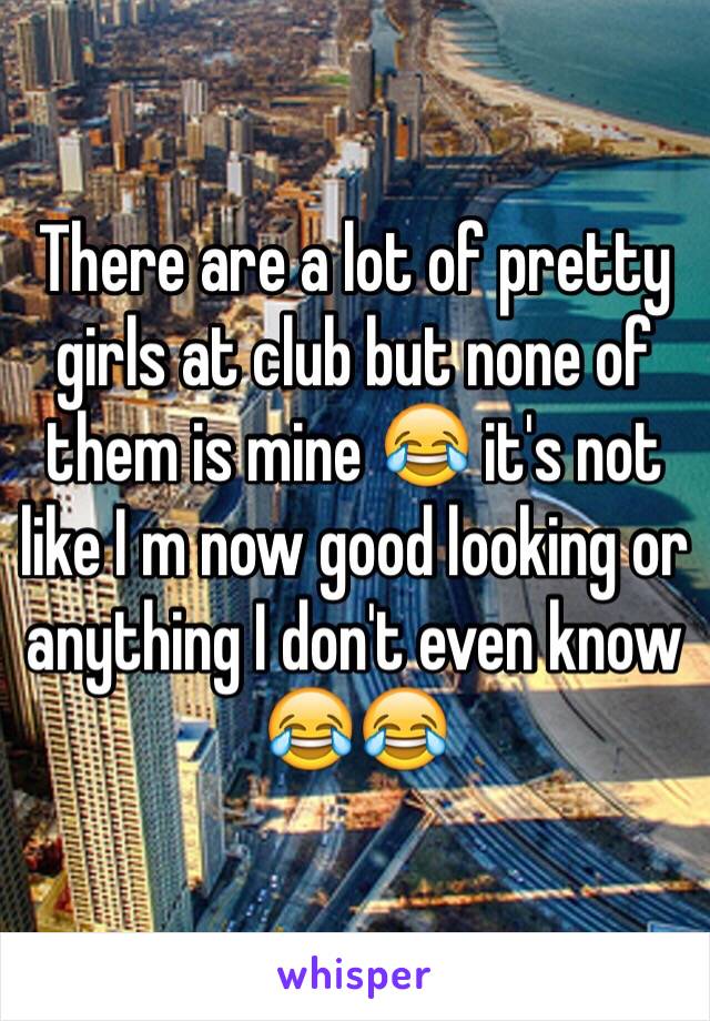 There are a lot of pretty girls at club but none of them is mine 😂 it's not like I m now good looking or anything I don't even know 😂😂