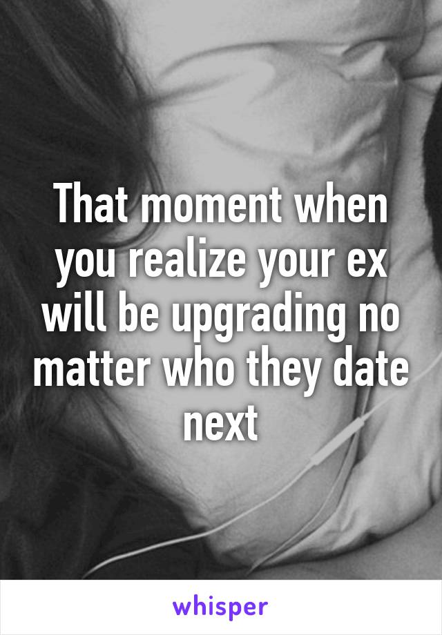 That moment when you realize your ex will be upgrading no matter who they date next