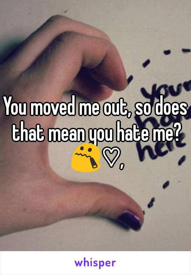 You moved me out, so does that mean you hate me? 😯♡,