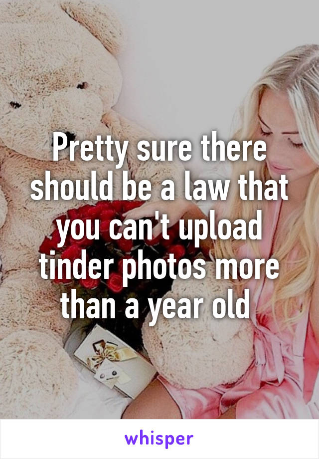 Pretty sure there should be a law that you can't upload tinder photos more than a year old 