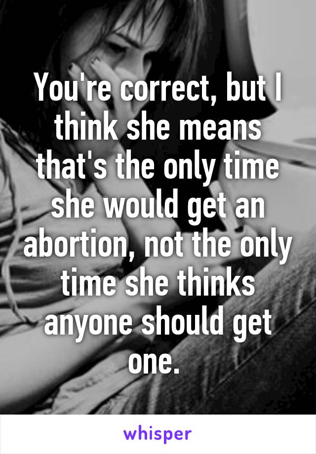 You're correct, but I think she means that's the only time she would get an abortion, not the only time she thinks anyone should get one. 