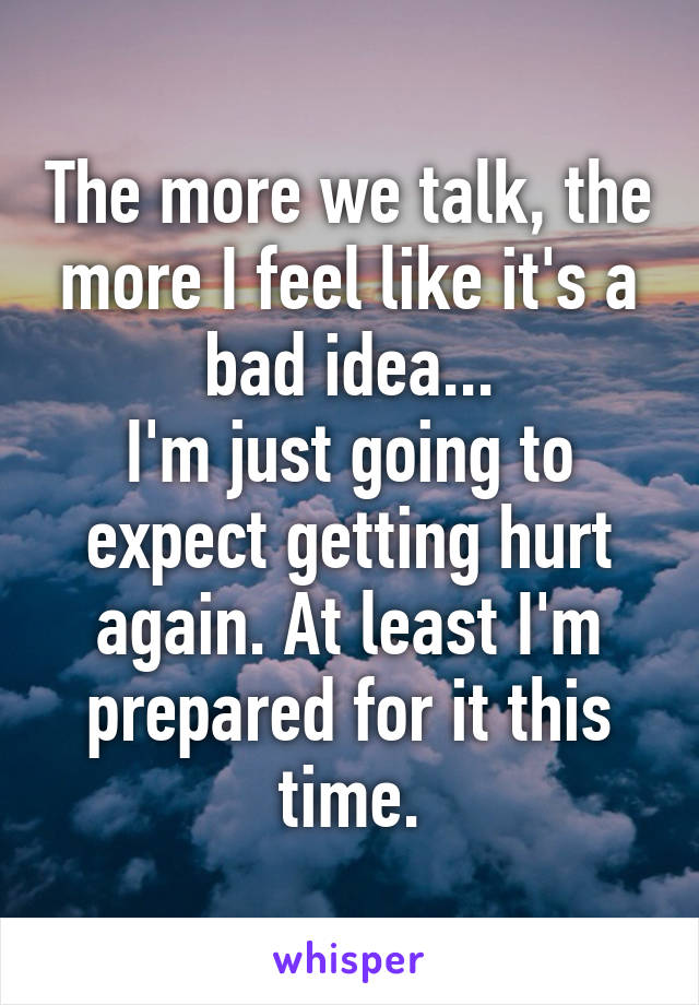 The more we talk, the more I feel like it's a bad idea...
I'm just going to expect getting hurt again. At least I'm prepared for it this time.