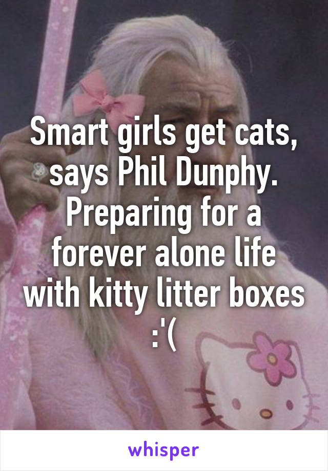 Smart girls get cats, says Phil Dunphy.
Preparing for a forever alone life with kitty litter boxes :'(