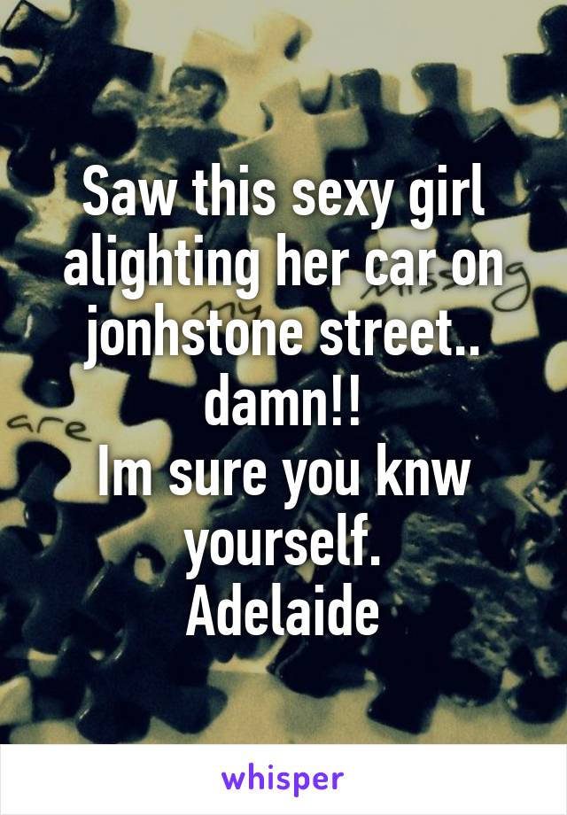 Saw this sexy girl alighting her car on jonhstone street.. damn!!
Im sure you knw yourself.
Adelaide