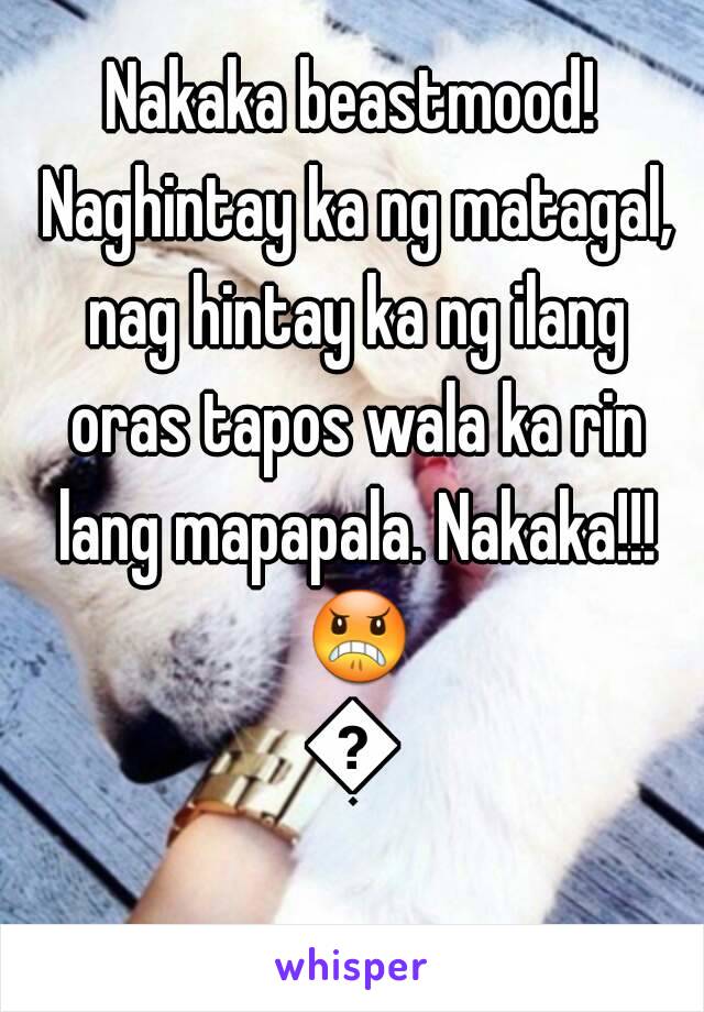 Nakaka beastmood! Naghintay ka ng matagal, nag hintay ka ng ilang oras tapos wala ka rin lang mapapala. Nakaka!!! 😠😠