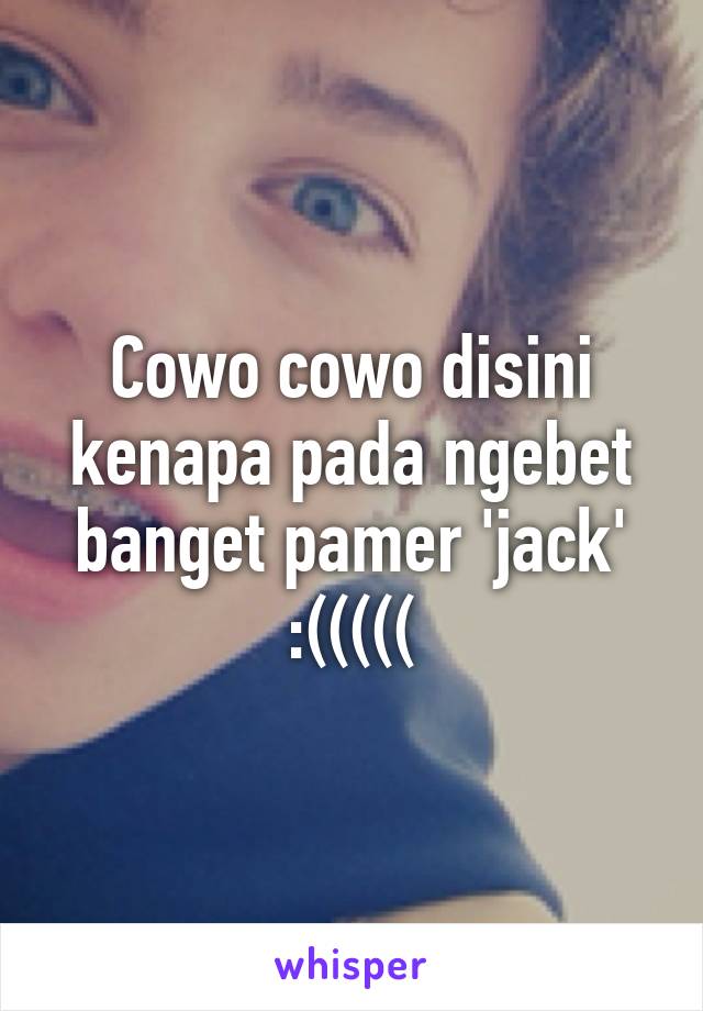 Cowo cowo disini kenapa pada ngebet banget pamer 'jack' :(((((