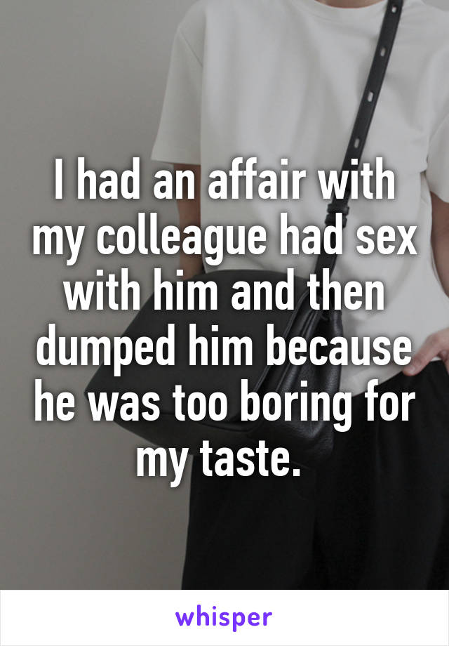 I had an affair with my colleague had sex with him and then dumped him because he was too boring for my taste. 