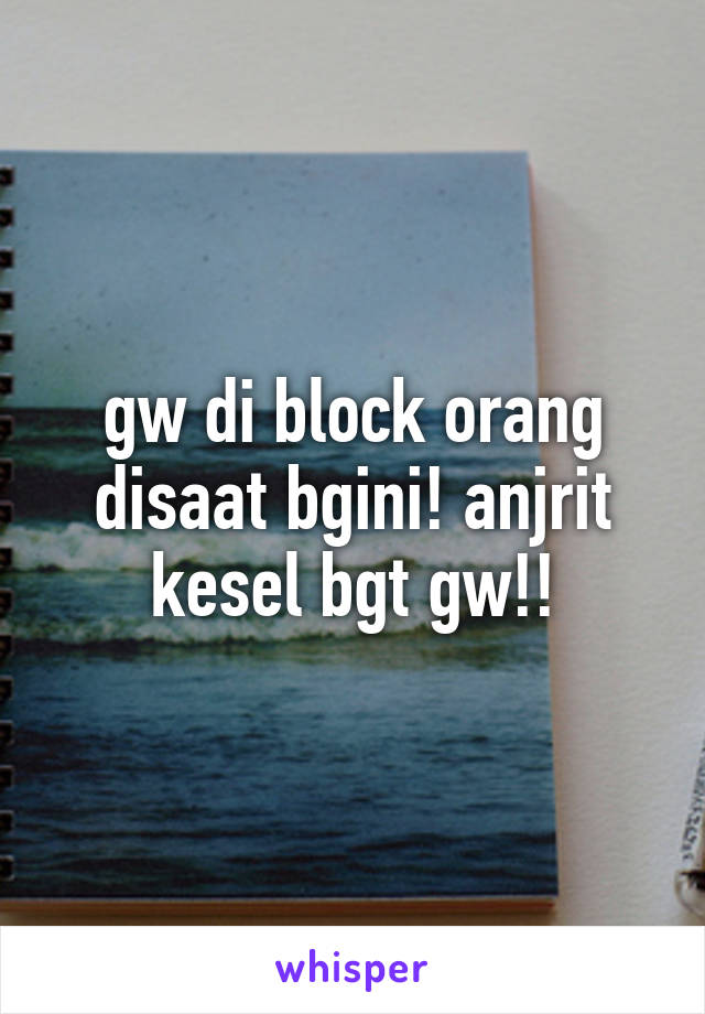 gw di block orang disaat bgini! anjrit kesel bgt gw!!