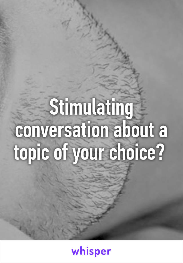 Stimulating conversation about a topic of your choice? 