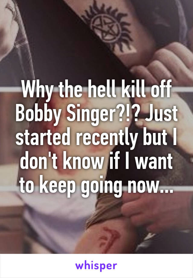 Why the hell kill off Bobby Singer?!? Just started recently but I don't know if I want to keep going now...