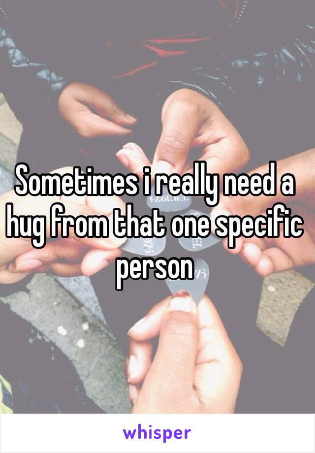 Sometimes i really need a hug from that one specific person