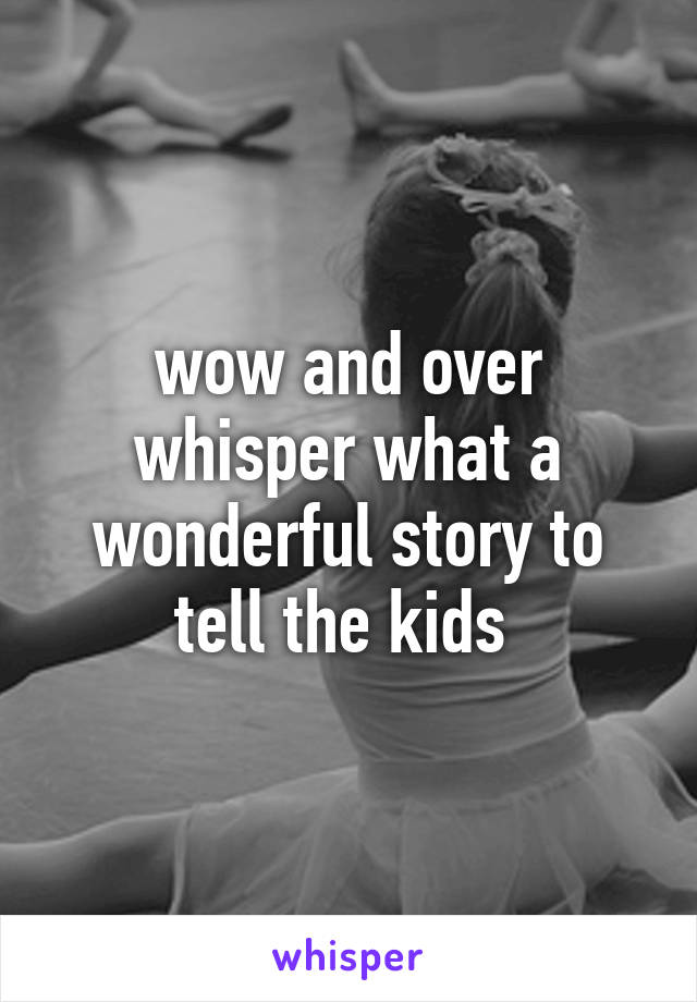 wow and over whisper what a wonderful story to tell the kids 