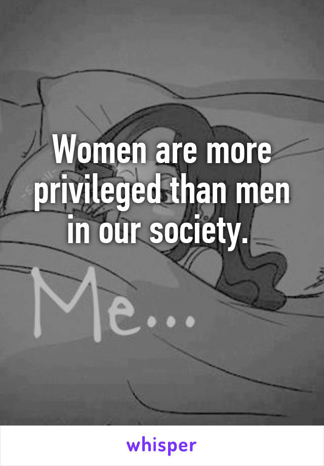 Women are more privileged than men in our society. 

