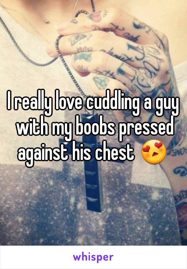 I really love cuddling a guy with my boobs pressed against his chest 😍 