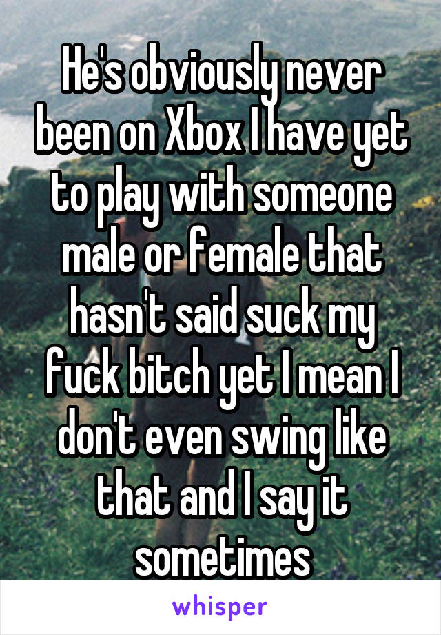He's obviously never been on Xbox I have yet to play with someone male or female that hasn't said suck my fuck bitch yet I mean I don't even swing like that and I say it sometimes