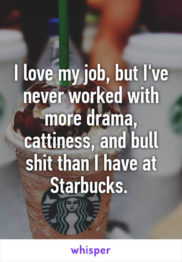 I love my job, but I've never worked with more drama, cattiness, and bull shit than I have at Starbucks. 