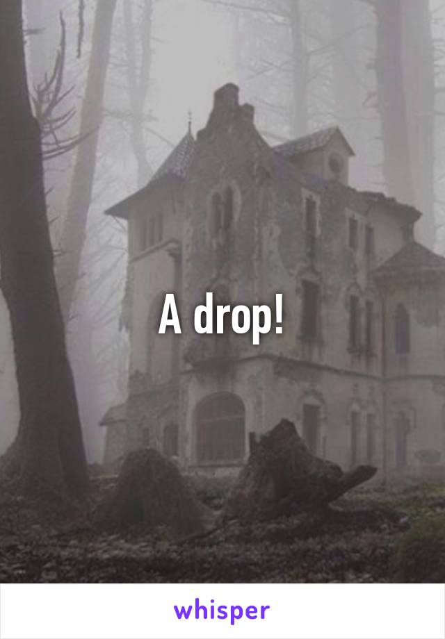 A drop!