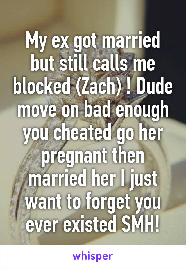 My ex got married but still calls me blocked (Zach) ! Dude move on bad enough you cheated go her pregnant then married her I just want to forget you ever existed SMH!