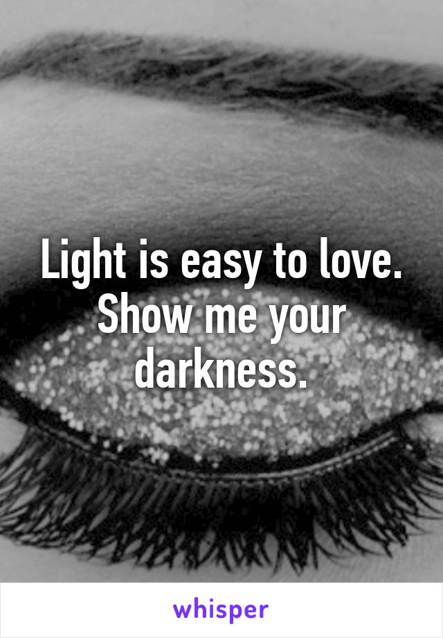 Light is easy to love.
Show me your darkness.