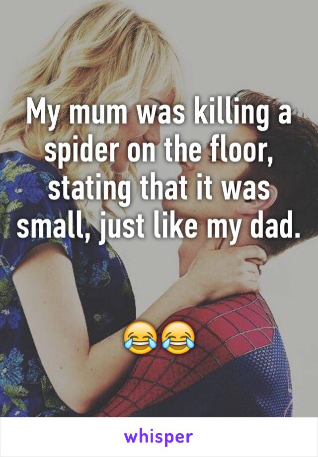 My mum was killing a spider on the floor, stating that it was small, just like my dad. 


😂😂