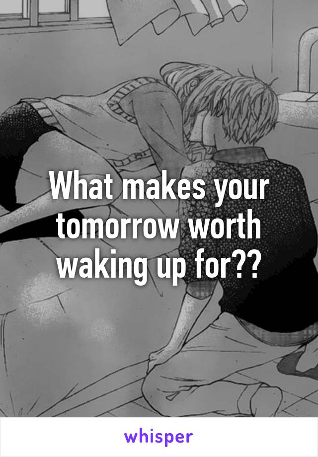 What makes your
tomorrow worth waking up for??