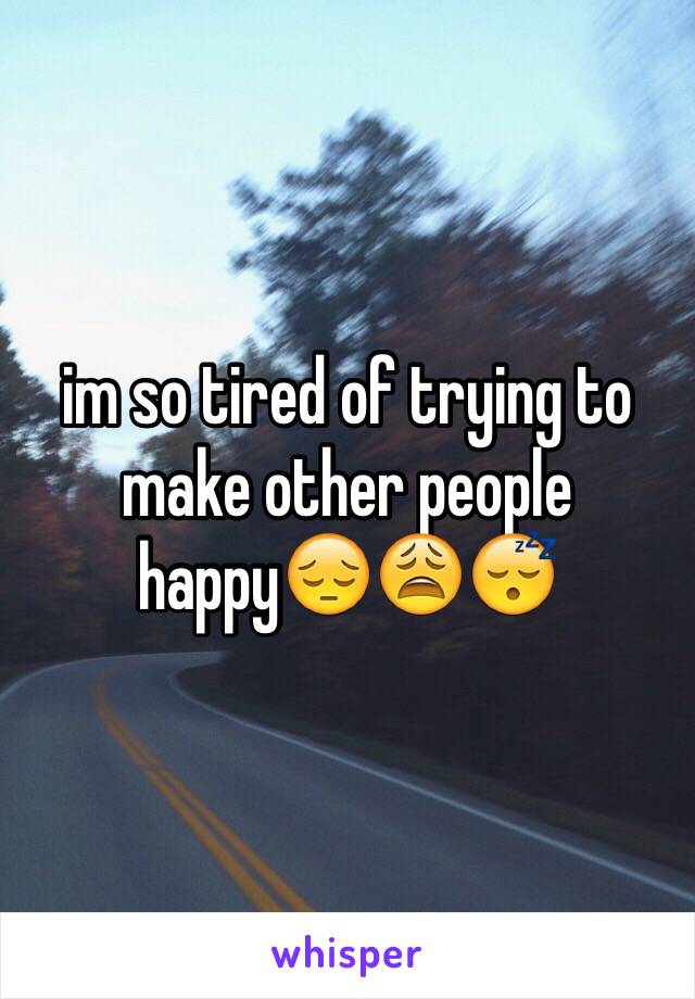 im so tired of trying to make other people happy😔😩😴